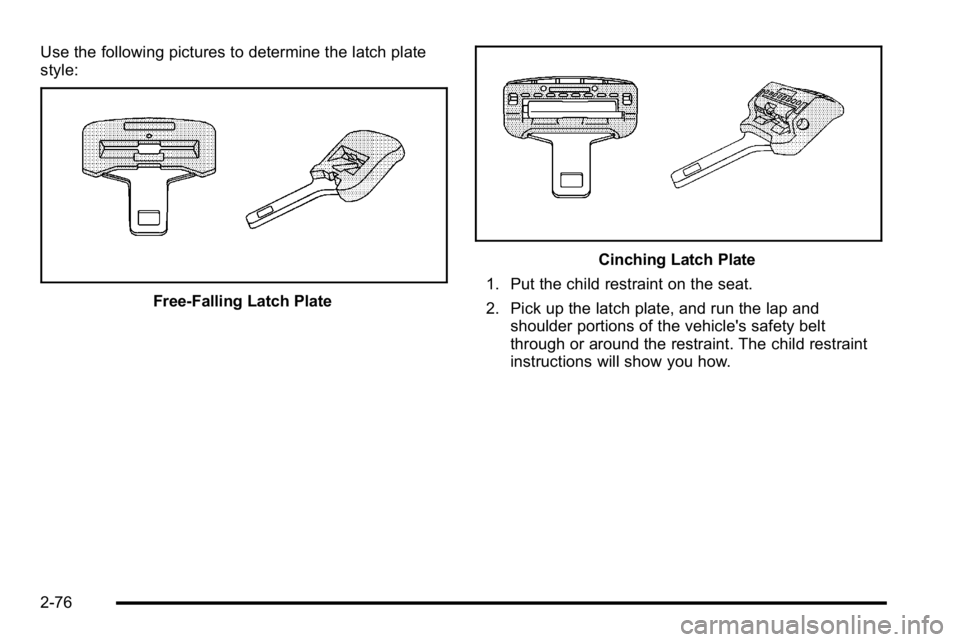 GMC YUKON XL 2010 Owners Manual Use the following pictures to determine the latch plate
style:
Free‐Falling Latch Plate
Cinching Latch Plate
1. Put the child restraint on the seat.
2. Pick up the latch plate, and run the lap and s GMC YUKON XL 2010 Owners Manual Use the following pictures to determine the latch plate
style:
Free‐Falling Latch Plate
Cinching Latch Plate
1. Put the child restraint on the seat.
2. Pick up the latch plate, and run the lap and s