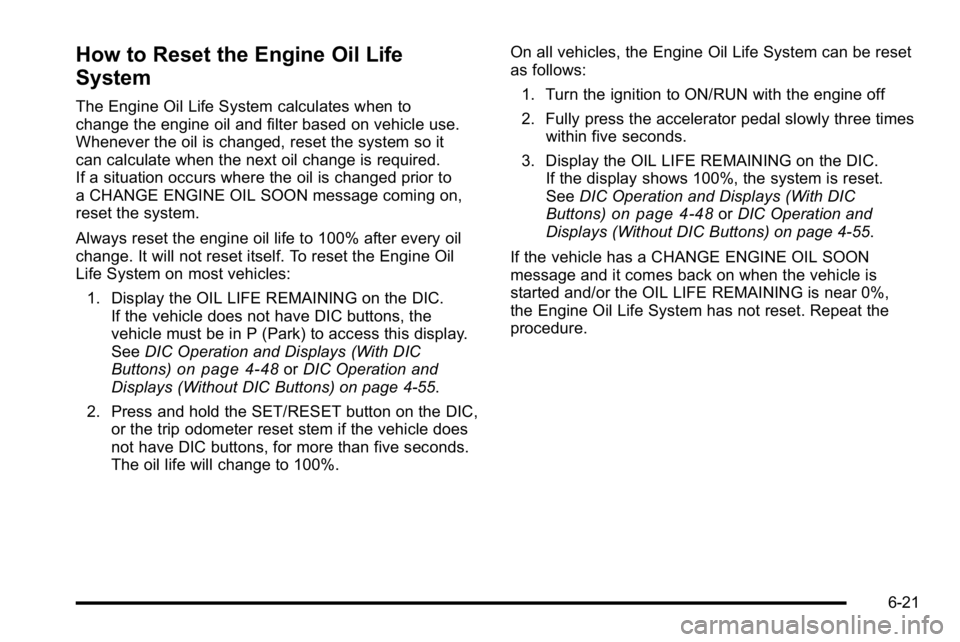 GMC YUKON XL 2010 Owners Manual How to Reset the Engine Oil Life
System
The Engine Oil Life System calculates when to
change the engine oil and filter based on vehicle use.
Whenever the oil is changed, reset the system so it
can cal GMC YUKON XL 2010 Owners Manual How to Reset the Engine Oil Life
System
The Engine Oil Life System calculates when to
change the engine oil and filter based on vehicle use.
Whenever the oil is changed, reset the system so it
can cal