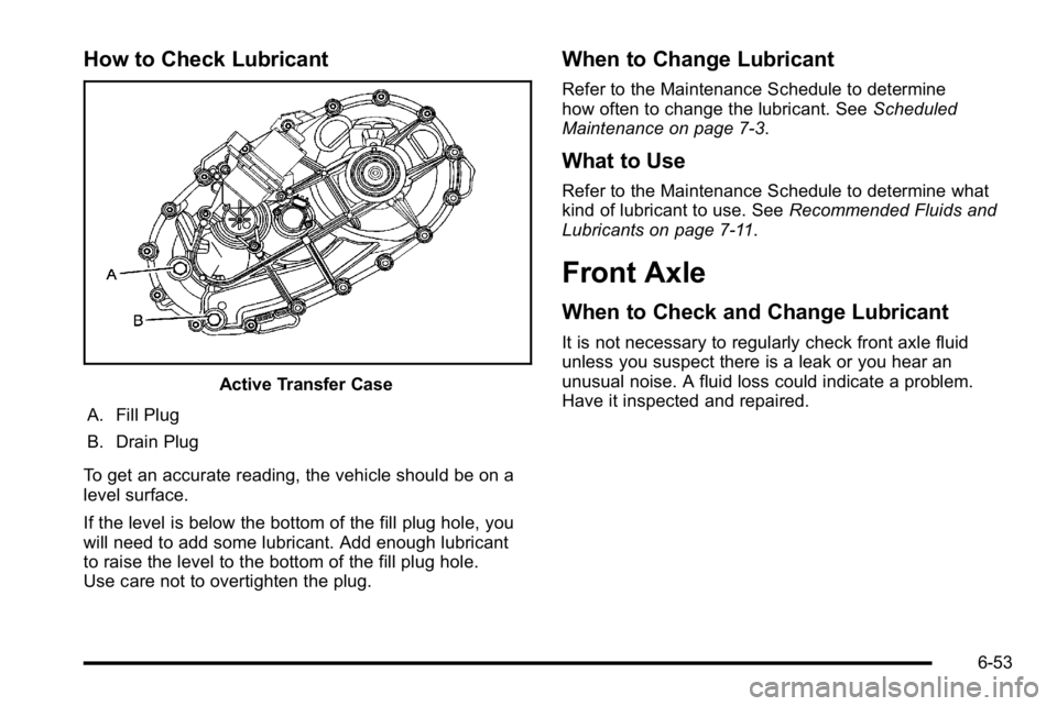 GMC YUKON XL 2010 Owners Manual How to Check Lubricant
Active Transfer Case
A. Fill Plug
B. Drain Plug
To get an accurate reading, the vehicle should be on a
level surface.
If the level is below the bottom of the fill plug hole, you GMC YUKON XL 2010 Owners Manual How to Check Lubricant
Active Transfer Case
A. Fill Plug
B. Drain Plug
To get an accurate reading, the vehicle should be on a
level surface.
If the level is below the bottom of the fill plug hole, you