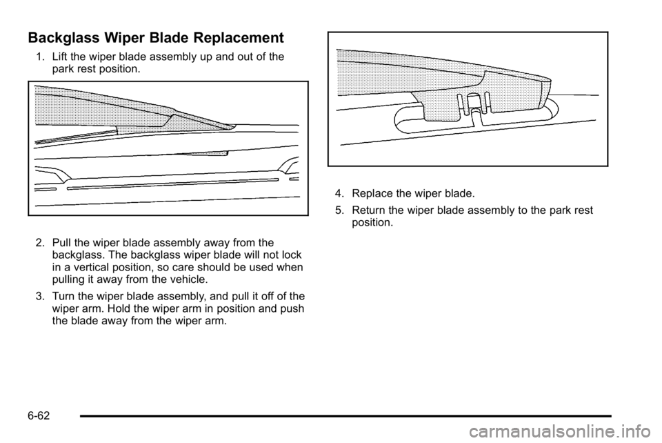 GMC YUKON XL 2010 Owners Manual Backglass Wiper Blade Replacement
1. Lift the wiper blade assembly up and out of thepark rest position.
2. Pull the wiper blade assembly away from thebackglass. The backglass wiper blade will not lock GMC YUKON XL 2010 Owners Manual Backglass Wiper Blade Replacement
1. Lift the wiper blade assembly up and out of thepark rest position.
2. Pull the wiper blade assembly away from thebackglass. The backglass wiper blade will not lock