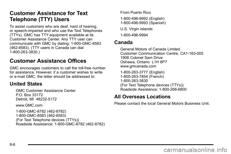 GMC YUKON XL 2010 Owners Manual Customer Assistance for Text
Telephone (TTY) Users
To assist customers who are deaf, hard of hearing,
or speech-impaired and who use the Text Telephones
(TTYs), GMC has TTY equipment available at its
GMC YUKON XL 2010 Owners Manual Customer Assistance for Text
Telephone (TTY) Users
To assist customers who are deaf, hard of hearing,
or speech-impaired and who use the Text Telephones
(TTYs), GMC has TTY equipment available at its