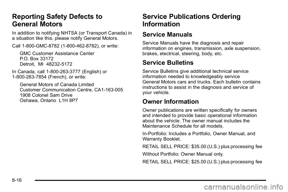 GMC YUKON XL 2010 Owners Manual Reporting Safety Defects to
General Motors
In addition to notifying NHTSA (or Transport Canada) in
a situation like this, please notify General Motors.
Call 1-800-GMC-8782 (1-800-462-8782), or write:G GMC YUKON XL 2010 Owners Manual Reporting Safety Defects to
General Motors
In addition to notifying NHTSA (or Transport Canada) in
a situation like this, please notify General Motors.
Call 1-800-GMC-8782 (1-800-462-8782), or write:G