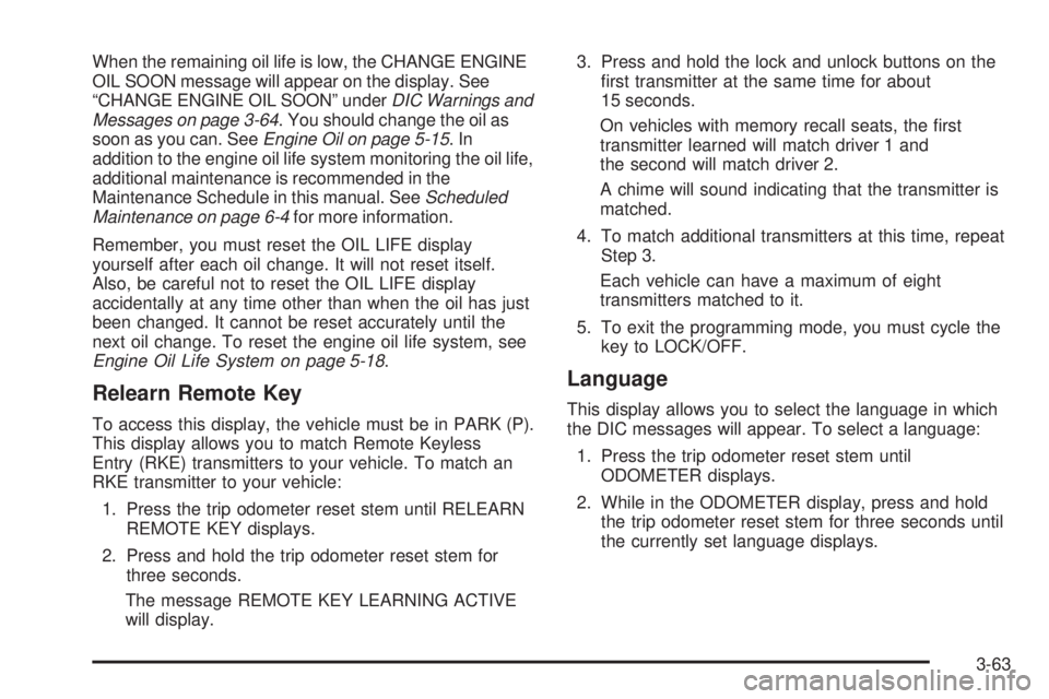GMC YUKON XL 2008  Owners Manual When the remaining oil life is low, the CHANGE ENGINE
OIL SOON message will appear on the display. See
“CHANGE ENGINE OIL SOON” underDIC Warnings and
Messages on page 3-64. You should change the o