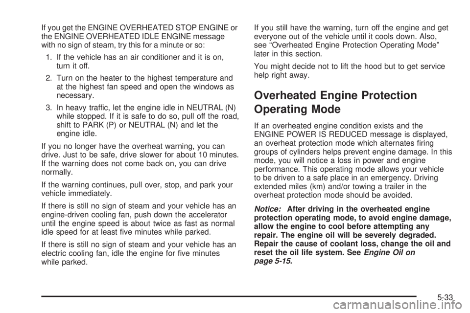 GMC YUKON XL 2008  Owners Manual If you get the ENGINE OVERHEATED STOP ENGINE or
the ENGINE OVERHEATED IDLE ENGINE message
with no sign of steam, try this for a minute or so:
1. If the vehicle has an air conditioner and it is on,
tur
