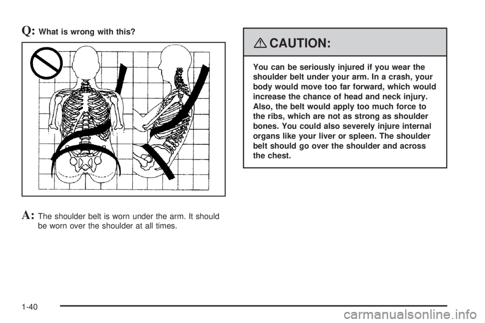 GMC YUKON XL 2008 Service Manual Q:What is wrong with this?
A:The shoulder belt is worn under the arm. It should
be worn over the shoulder at all times.
{CAUTION:
You can be seriously injured if you wear the
shoulder belt under your 