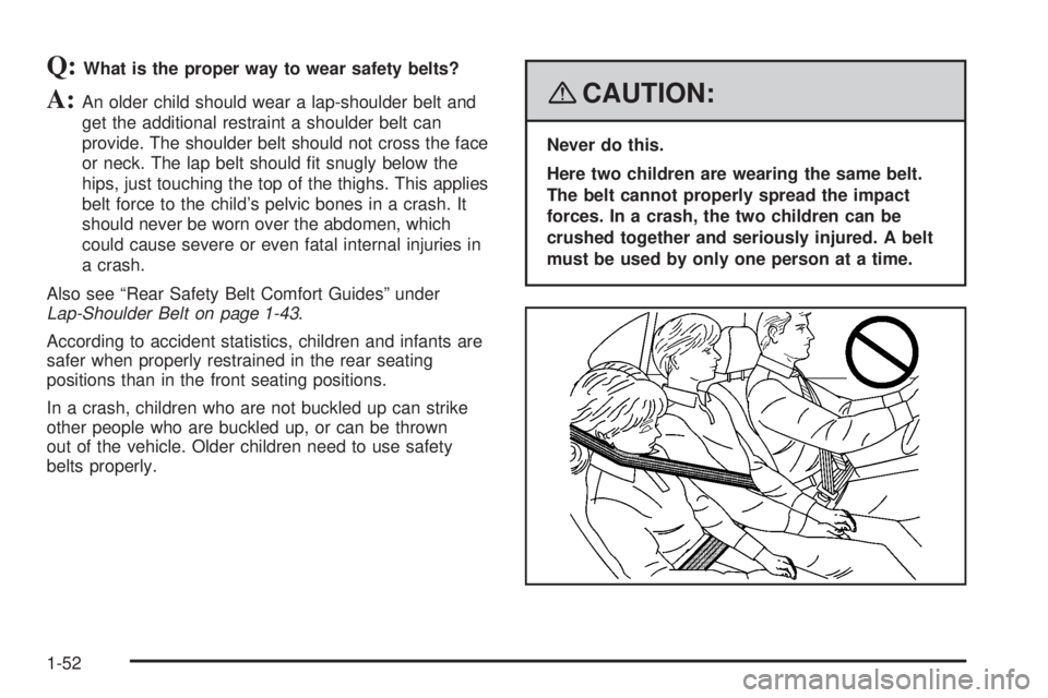 GMC YUKON XL 2008 Workshop Manual Q:What is the proper way to wear safety belts?
A:An older child should wear a lap-shoulder belt and
get the additional restraint a shoulder belt can
provide. The shoulder belt should not cross the fac