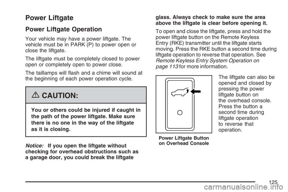 GMC YUKON XL 2007 Owners Manual Power Liftgate
Power Liftgate Operation
Your vehicle may have a power liftgate. The
vehicle must be in PARK (P) to power open or
close the liftgate.
The liftgate must be completely closed to power
ope GMC YUKON XL 2007 Owners Manual Power Liftgate
Power Liftgate Operation
Your vehicle may have a power liftgate. The
vehicle must be in PARK (P) to power open or
close the liftgate.
The liftgate must be completely closed to power
ope