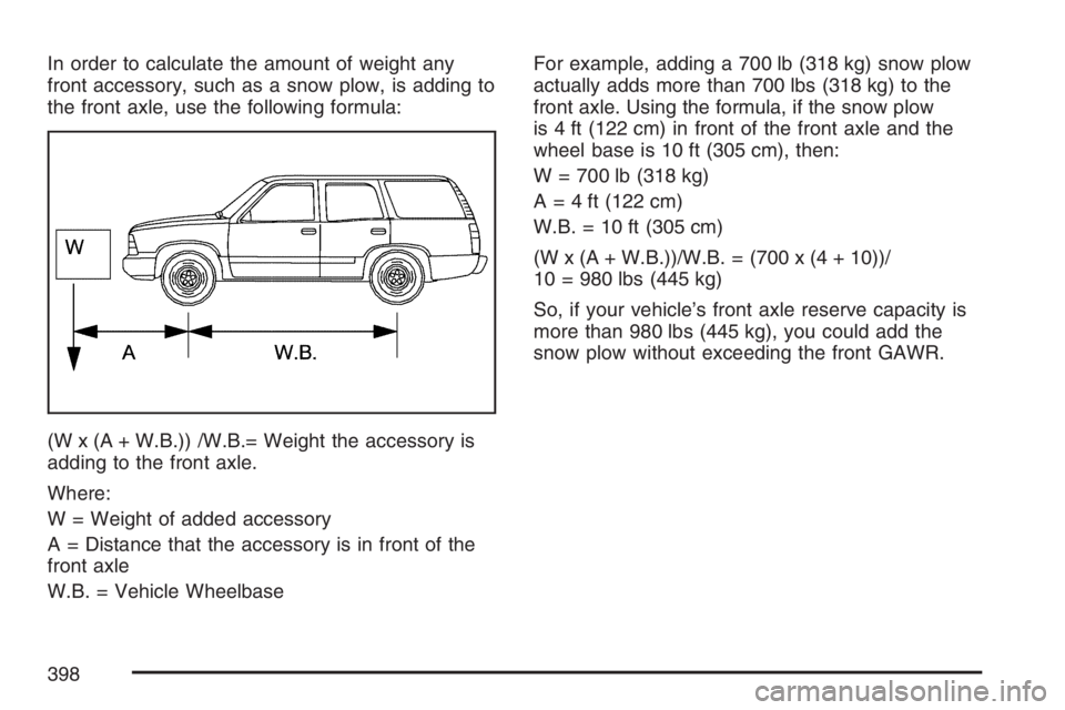 GMC YUKON XL 2007  Owners Manual In order to calculate the amount of weight any
front accessory, such as a snow plow, is adding to
the front axle, use the following formula:
(W x (A + W.B.)) /W.B.= Weight the accessory is
adding to t