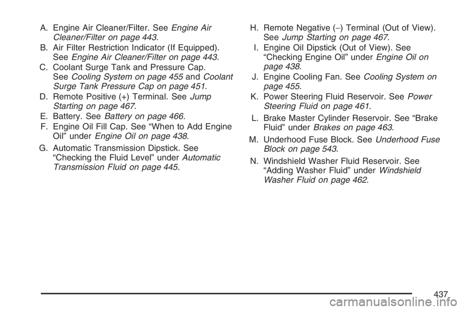 GMC YUKON XL 2007  Owners Manual A. Engine Air Cleaner/Filter. SeeEngine Air
Cleaner/Filter on page 443.
B. Air Filter Restriction Indicator (If Equipped).
SeeEngine Air Cleaner/Filter on page 443.
C. Coolant Surge Tank and Pressure 