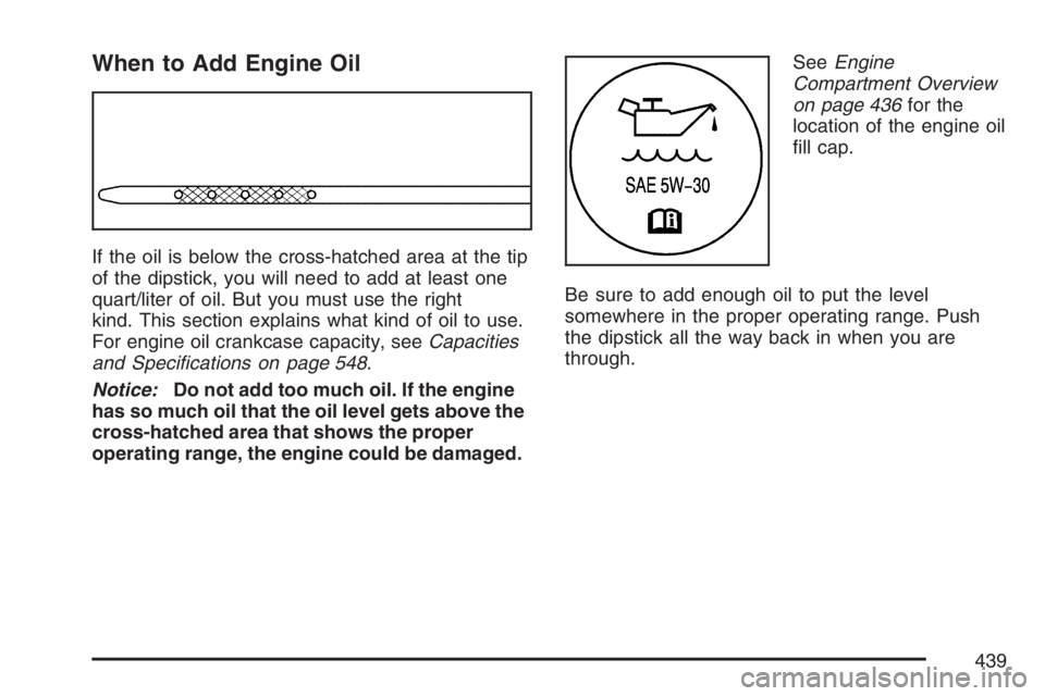 GMC YUKON XL 2007  Owners Manual When to Add Engine Oil
If the oil is below the cross-hatched area at the tip
of the dipstick, you will need to add at least one
quart/liter of oil. But you must use the right
kind. This section explai