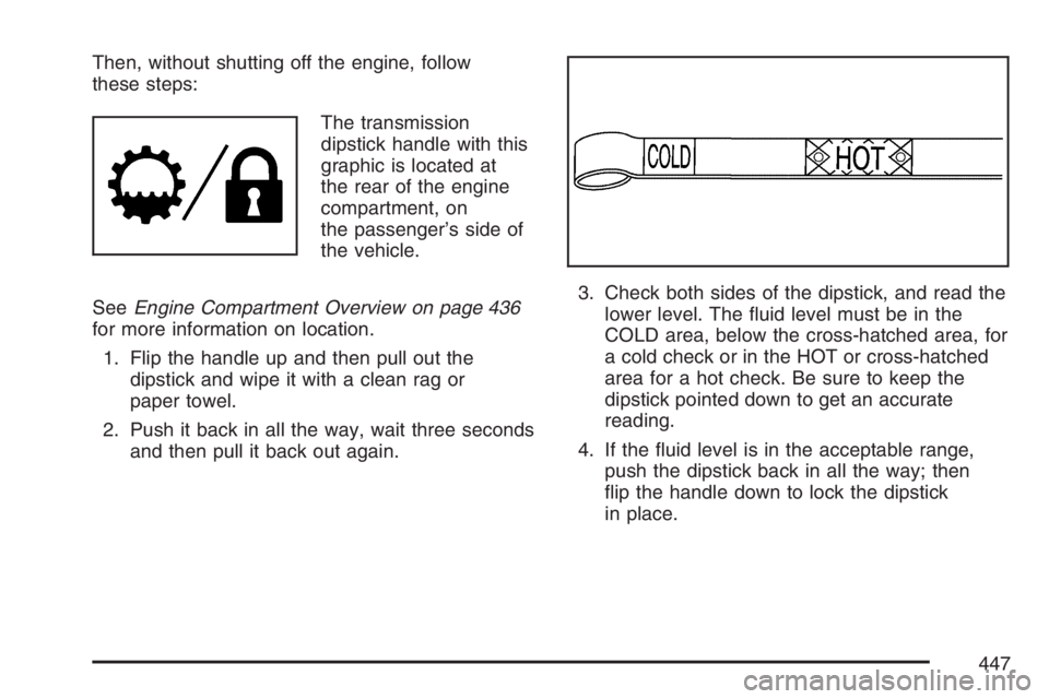 GMC YUKON XL 2007  Owners Manual Then, without shutting off the engine, follow
these steps:
The transmission
dipstick handle with this
graphic is located at
the rear of the engine
compartment, on
the passenger’s side of
the vehicle