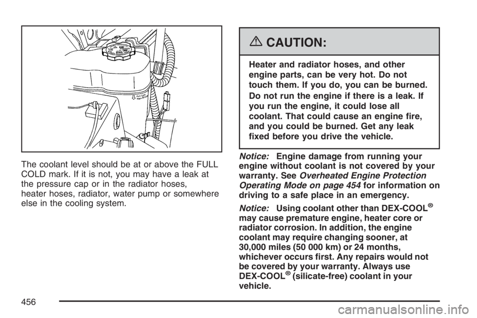 GMC YUKON XL 2007  Owners Manual The coolant level should be at or above the FULL
COLD mark. If it is not, you may have a leak at
the pressure cap or in the radiator hoses,
heater hoses, radiator, water pump or somewhere
else in the 