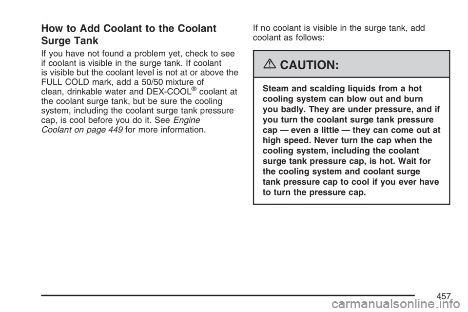 GMC YUKON XL 2007  Owners Manual How to Add Coolant to the Coolant
Surge Tank
If you have not found a problem yet, check to see
if coolant is visible in the surge tank. If coolant
is visible but the coolant level is not at or above t