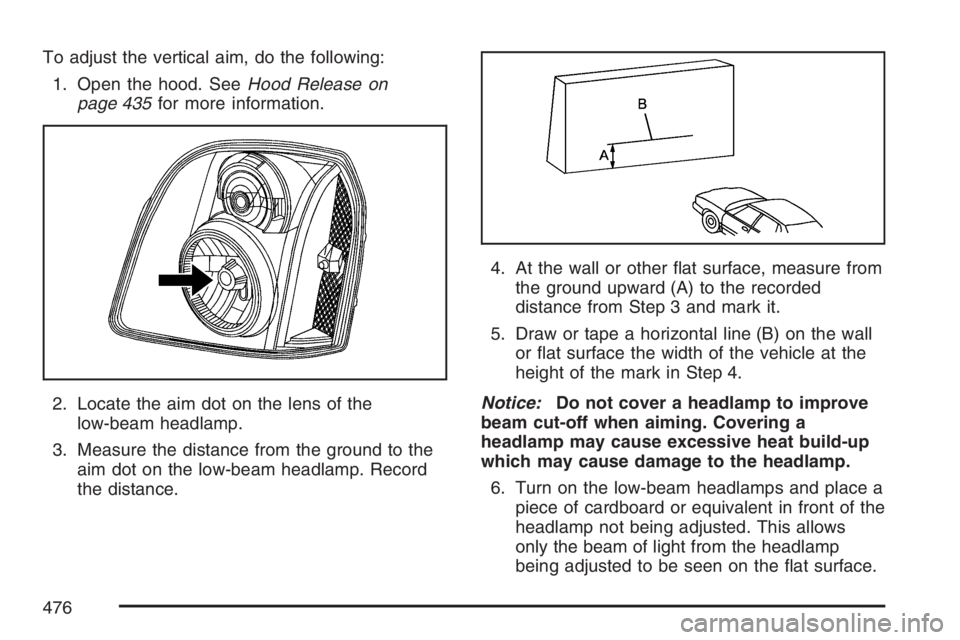 GMC YUKON XL 2007  Owners Manual To adjust the vertical aim, do the following:
1. Open the hood. SeeHood Release on
page 435for more information.
2. Locate the aim dot on the lens of the
low-beam headlamp.
3. Measure the distance fro