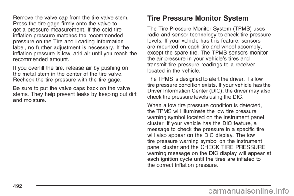 GMC YUKON XL 2007  Owners Manual Remove the valve cap from the tire valve stem.
Press the tire gage �rmly onto the valve to
get a pressure measurement. If the cold tire
in�ation pressure matches the recommended
pressure on the Tire a