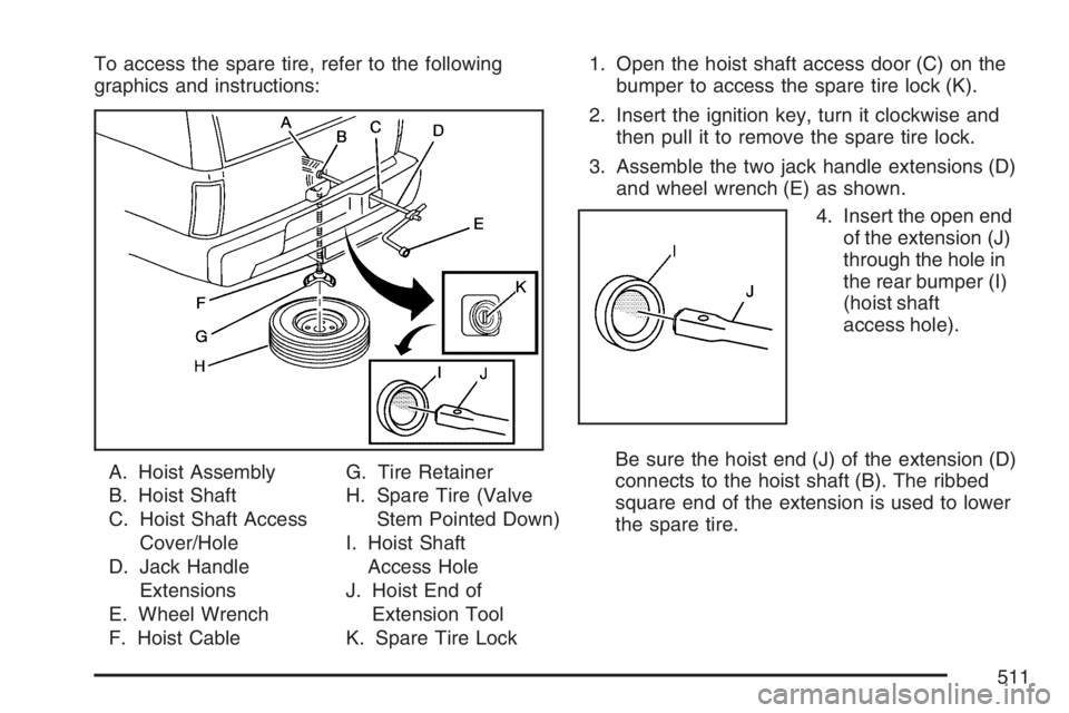 GMC YUKON XL 2007  Owners Manual To access the spare tire, refer to the following
graphics and instructions:
A. Hoist Assembly
B. Hoist Shaft
C. Hoist Shaft Access
Cover/Hole
D. Jack Handle
Extensions
E. Wheel Wrench
F. Hoist CableG.