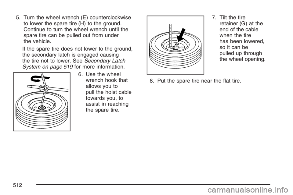 GMC YUKON XL 2007  Owners Manual 5. Turn the wheel wrench (E) counterclockwise
to lower the spare tire (H) to the ground.
Continue to turn the wheel wrench until the
spare tire can be pulled out from under
the vehicle.
If the spare t
