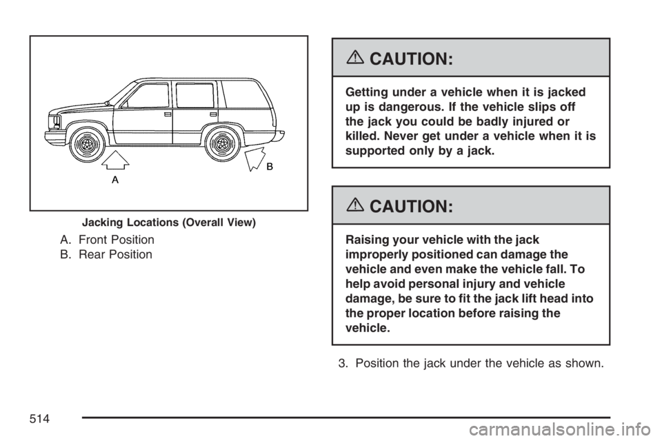 GMC YUKON XL 2007  Owners Manual A. Front Position
B. Rear Position
{CAUTION:
Getting under a vehicle when it is jacked
up is dangerous. If the vehicle slips off
the jack you could be badly injured or
killed. Never get under a vehicl