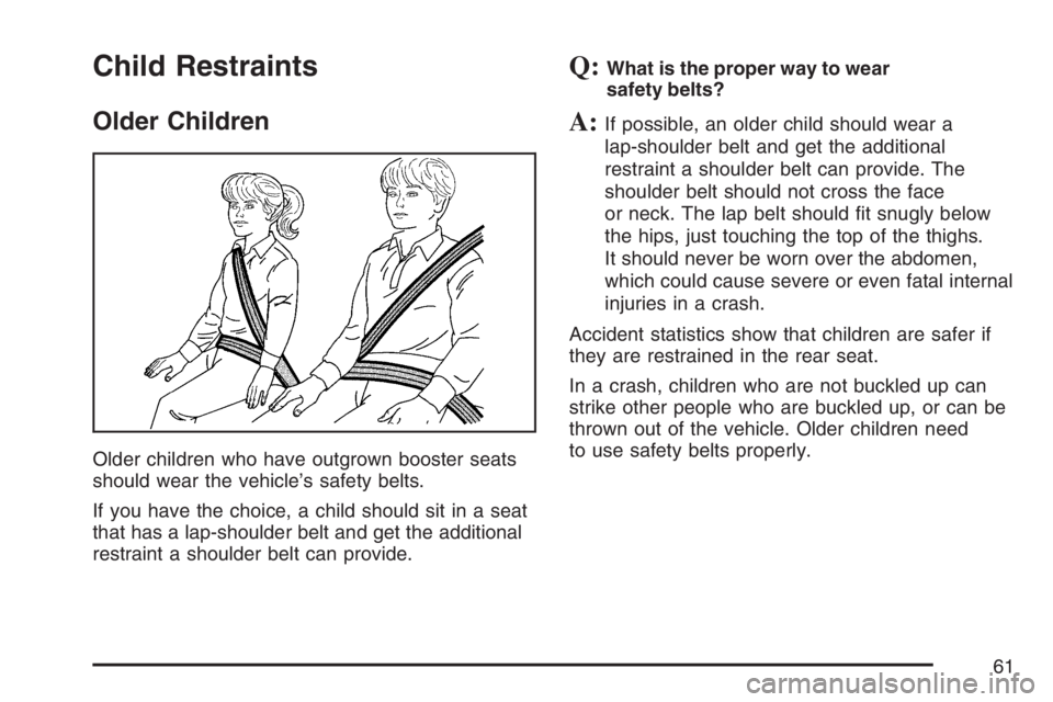 GMC YUKON XL 2007 Repair Manual Child Restraints
Older Children
Older children who have outgrown booster seats
should wear the vehicle’s safety belts.
If you have the choice, a child should sit in a seat
that has a lap-shoulder be GMC YUKON XL 2007 Repair Manual Child Restraints
Older Children
Older children who have outgrown booster seats
should wear the vehicle’s safety belts.
If you have the choice, a child should sit in a seat
that has a lap-shoulder be