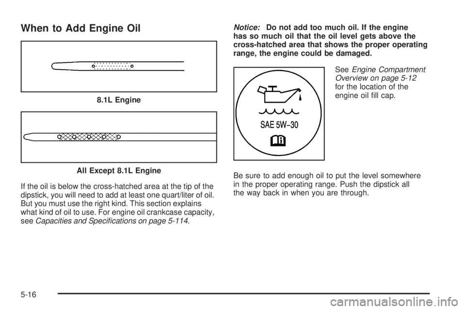 GMC YUKON XL 2006 Manual Online When to Add Engine Oil
If the oil is below the cross-hatched area at the tip of the
dipstick, you will need to add at least one quart/liter of oil.
But you must use the right kind. This section explai