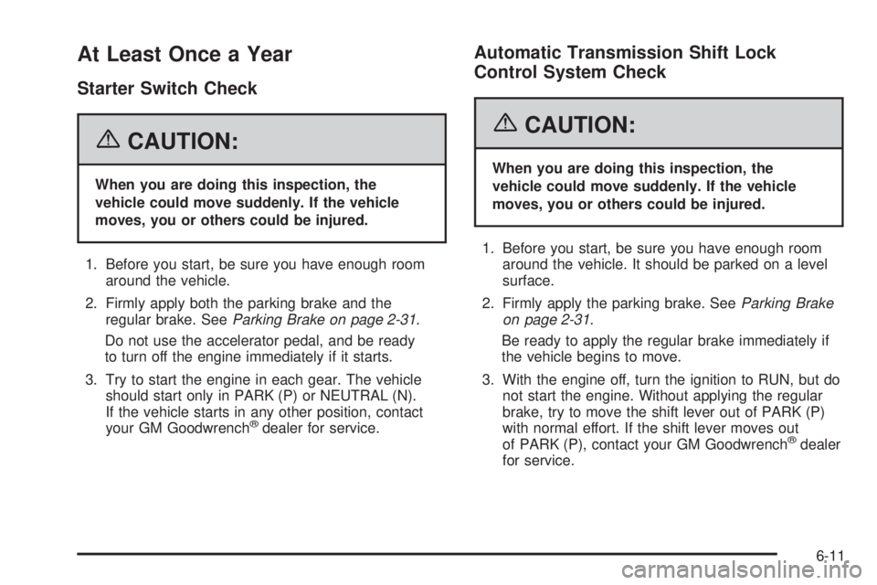 GMC YUKON XL 2006 Workshop Manual At Least Once a Year
Starter Switch Check
{CAUTION:
When you are doing this inspection, the
vehicle could move suddenly. If the vehicle
moves, you or others could be injured.
1. Before you start, be s