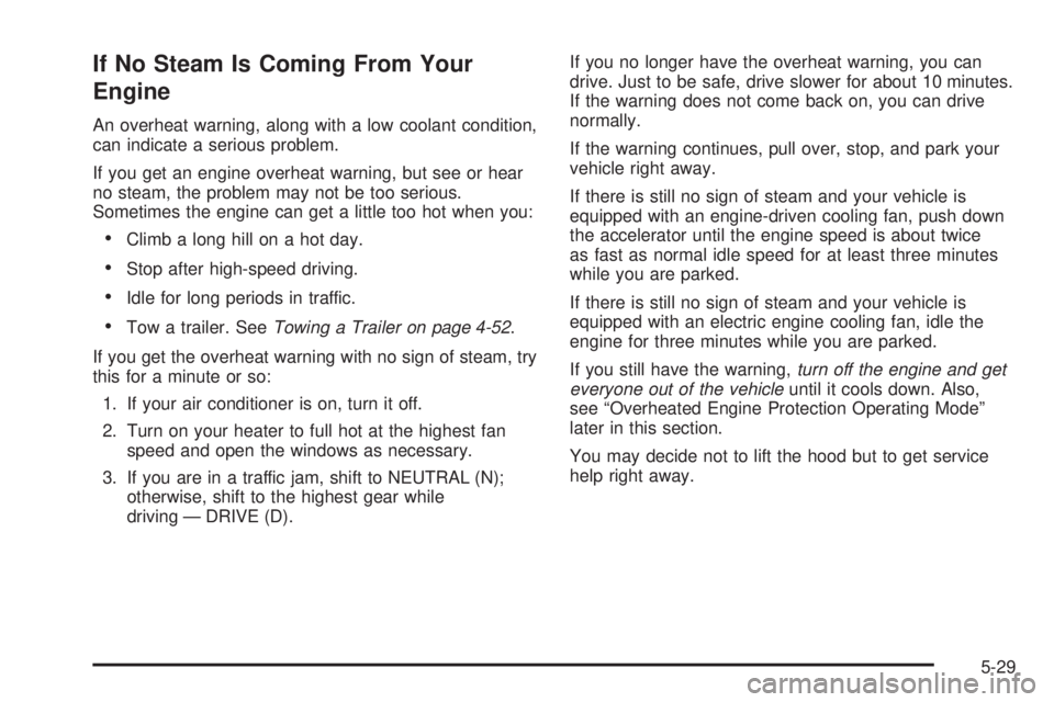 GMC YUKON XL 2005  Owners Manual If No Steam Is Coming From Your
Engine
An overheat warning, along with a low coolant condition,
can indicate a serious problem.
If you get an engine overheat warning, but see or hear
no steam, the pro