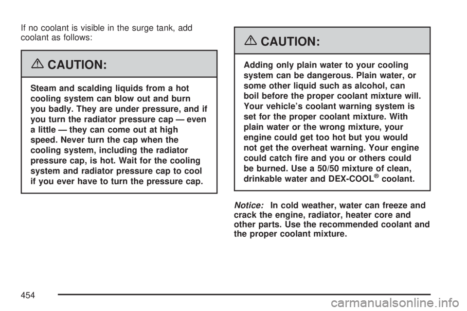 GMC YUKON XL DENALI 2007 Owners Manual If no coolant is visible in the surge tank, add
coolant as follows:
{CAUTION:
Steam and scalding liquids from a hot
cooling system can blow out and burn
you badly. They are under pressure, and if
you GMC YUKON XL DENALI 2007 Owners Manual If no coolant is visible in the surge tank, add
coolant as follows:
{CAUTION:
Steam and scalding liquids from a hot
cooling system can blow out and burn
you badly. They are under pressure, and if
you