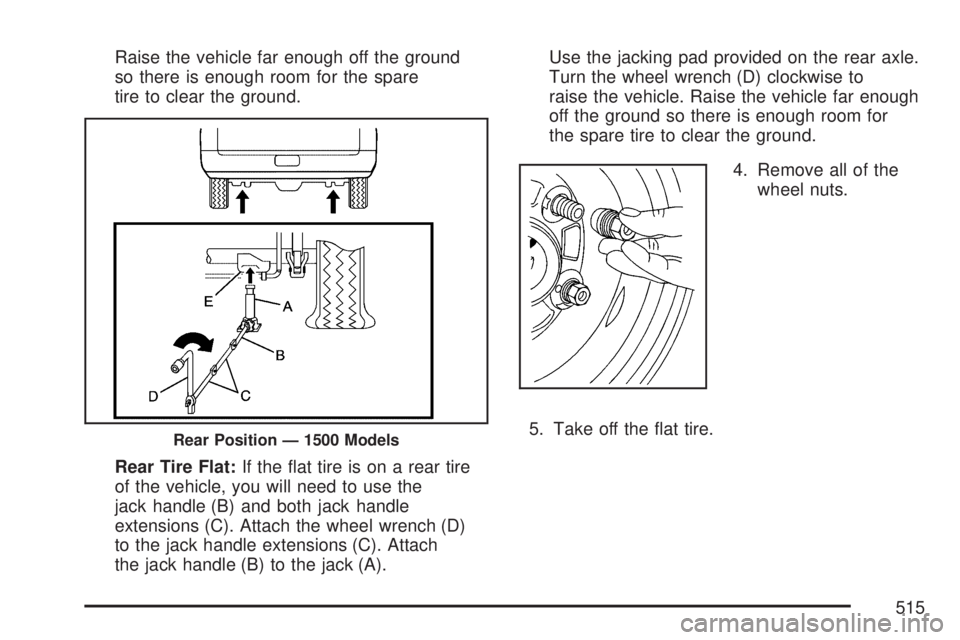 GMC YUKON XL DENALI 2007  Owners Manual Raise the vehicle far enough off the ground
so there is enough room for the spare
tire to clear the ground.
Rear Tire Flat:If the �at tire is on a rear tire
of the vehicle, you will need to use the
ja
