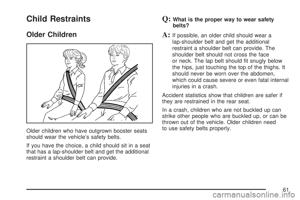 GMC YUKON XL DENALI 2007 Repair Manual Child Restraints
Older Children
Older children who have outgrown booster seats
should wear the vehicle’s safety belts.
If you have the choice, a child should sit in a seat
that has a lap-shoulder be GMC YUKON XL DENALI 2007 Repair Manual Child Restraints
Older Children
Older children who have outgrown booster seats
should wear the vehicle’s safety belts.
If you have the choice, a child should sit in a seat
that has a lap-shoulder be