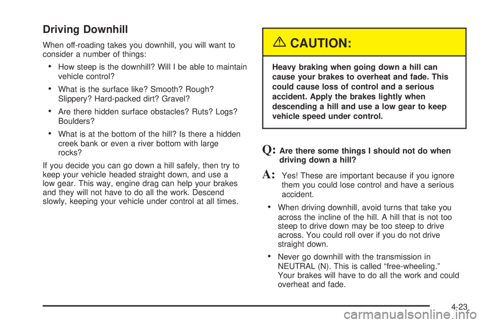 GMC YUKON XL DENALI 2004 Owners Manual Driving Downhill
When off-roading takes you downhill, you will want to
consider a number of things:
·How steep is the downhill? Will I be able to maintain
vehicle control?
·What is the surface like? GMC YUKON XL DENALI 2004 Owners Manual Driving Downhill
When off-roading takes you downhill, you will want to
consider a number of things:
·How steep is the downhill? Will I be able to maintain
vehicle control?
·What is the surface like?