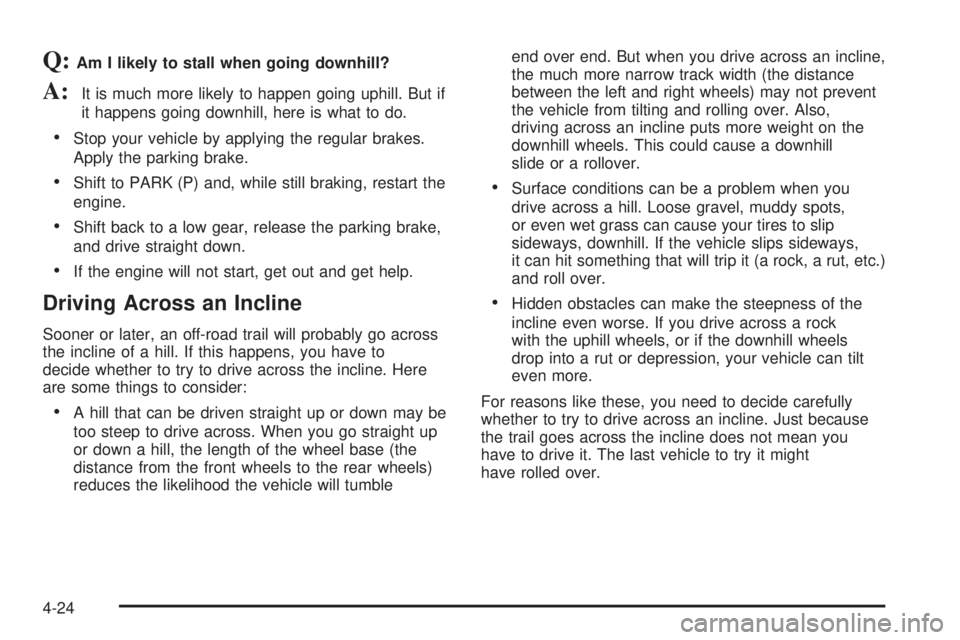 GMC YUKON XL DENALI 2004 Owners Manual Q:Am I likely to stall when going downhill?
A:It is much more likely to happen going uphill. But if
it happens going downhill, here is what to do.
·Stop your vehicle by applying the regular brakes.
A GMC YUKON XL DENALI 2004 Owners Manual Q:Am I likely to stall when going downhill?
A:It is much more likely to happen going uphill. But if
it happens going downhill, here is what to do.
·Stop your vehicle by applying the regular brakes.
A