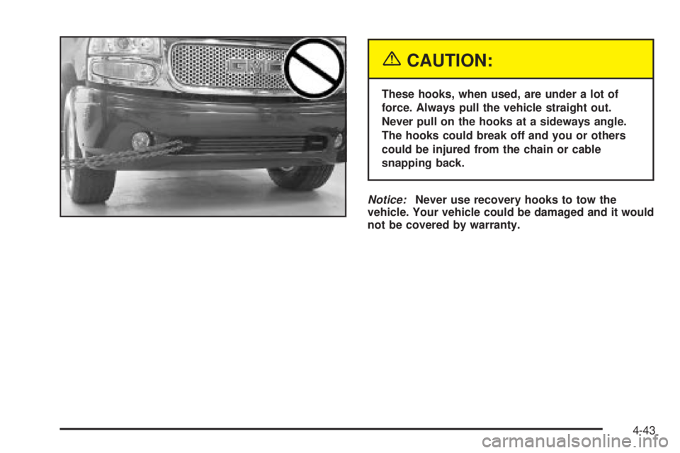 GMC YUKON XL DENALI 2004 Owners Manual {CAUTION:
These hooks, when used, are under a lot of
force. Always pull the vehicle straight out.
Never pull on the hooks at a sideways angle.
The hooks could break off and you or others
could be inju GMC YUKON XL DENALI 2004 Owners Manual {CAUTION:
These hooks, when used, are under a lot of
force. Always pull the vehicle straight out.
Never pull on the hooks at a sideways angle.
The hooks could break off and you or others
could be inju