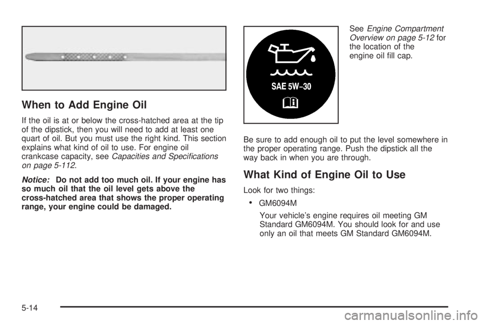 GMC YUKON XL DENALI 2004 Owners Manual When to Add Engine Oil
If the oil is at or below the cross-hatched area at the tip
of the dipstick, then you will need to add at least one
quart of oil. But you must use the right kind. This section
e GMC YUKON XL DENALI 2004 Owners Manual When to Add Engine Oil
If the oil is at or below the cross-hatched area at the tip
of the dipstick, then you will need to add at least one
quart of oil. But you must use the right kind. This section
e