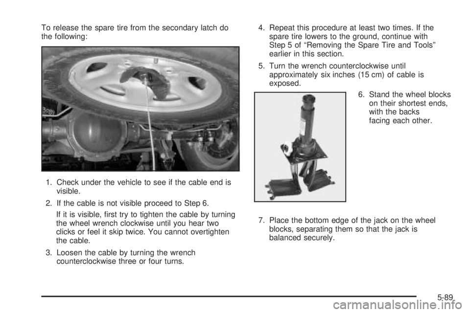 GMC YUKON XL DENALI 2004 Owners Manual To release the spare tire from the secondary latch do
the following:
1. Check under the vehicle to see if the cable end is
visible.
2. If the cable is not visible proceed to Step 6.
If it is visible, GMC YUKON XL DENALI 2004 Owners Manual To release the spare tire from the secondary latch do
the following:
1. Check under the vehicle to see if the cable end is
visible.
2. If the cable is not visible proceed to Step 6.
If it is visible,