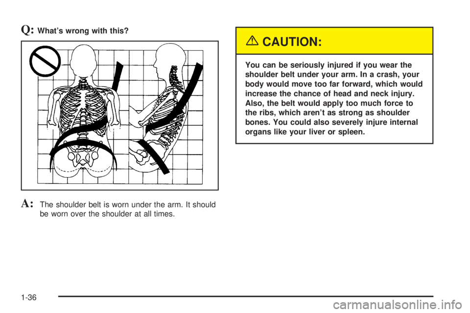 GMC YUKON XL DENALI 2004 Service Manual Q:Whats wrong with this?
A:The shoulder belt is worn under the arm. It should
be worn over the shoulder at all times.
{CAUTION:
You can be seriously injured if you wear the
shoulder belt under your a
