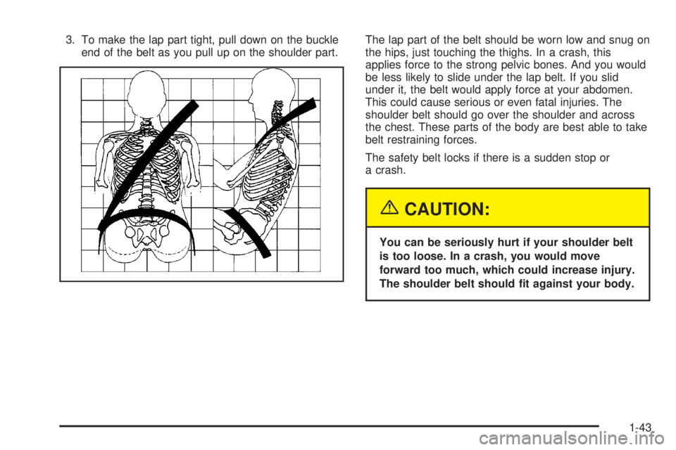 GMC YUKON XL DENALI 2004 Service Manual 3. To make the lap part tight, pull down on the buckle
end of the belt as you pull up on the shoulder part.The lap part of the belt should be worn low and snug on
the hips, just touching the thighs. I