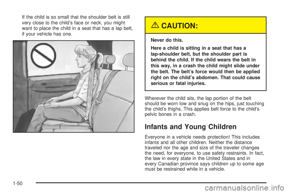 GMC YUKON XL DENALI 2004 Workshop Manual If the child is so small that the shoulder belt is still
very close to the childs face or neck, you might
want to place the child in a seat that has a lap belt,
if your vehicle has one.
{CAUTION:
Nev GMC YUKON XL DENALI 2004 Workshop Manual If the child is so small that the shoulder belt is still
very close to the childs face or neck, you might
want to place the child in a seat that has a lap belt,
if your vehicle has one.
{CAUTION:
Nev