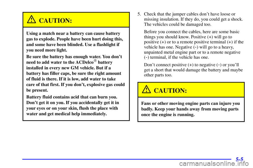 GMC YUKON XL DENALI 2002  Owners Manual 5-5
CAUTION:
Using a match near a battery can cause battery
gas to explode. People have been hurt doing this,
and some have been blinded. Use a flashlight if
you need more light.
Be sure the battery h