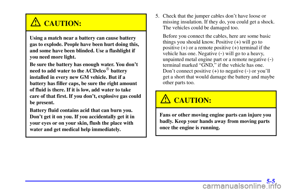 GMC YUKON XL DENALI 2001  Owners Manual 5-5
CAUTION:
Using a match near a battery can cause battery
gas to explode. People have been hurt doing this,
and some have been blinded. Use a flashlight if
you need more light.
Be sure the battery h