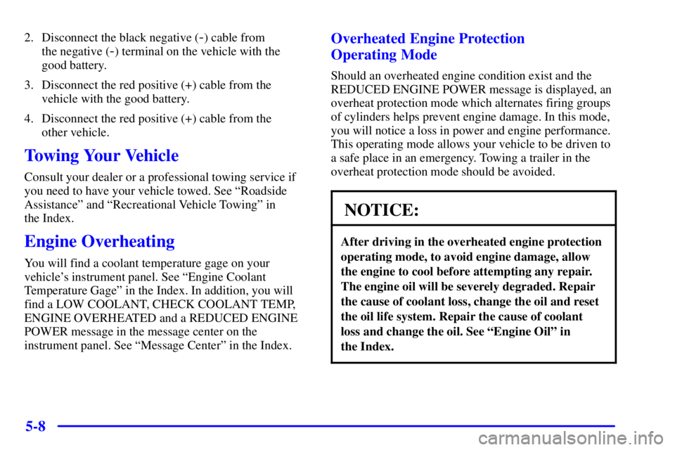 GMC YUKON XL DENALI 2001 Owners Manual 5-8
2. Disconnect the black negative (-) cable from
the negative (
-) terminal on the vehicle with the
good battery.
3. Disconnect the red positive (+) cable from the
vehicle with the good battery.
4 GMC YUKON XL DENALI 2001 Owners Manual 5-8
2. Disconnect the black negative (-) cable from
the negative (
-) terminal on the vehicle with the
good battery.
3. Disconnect the red positive (+) cable from the
vehicle with the good battery.
4