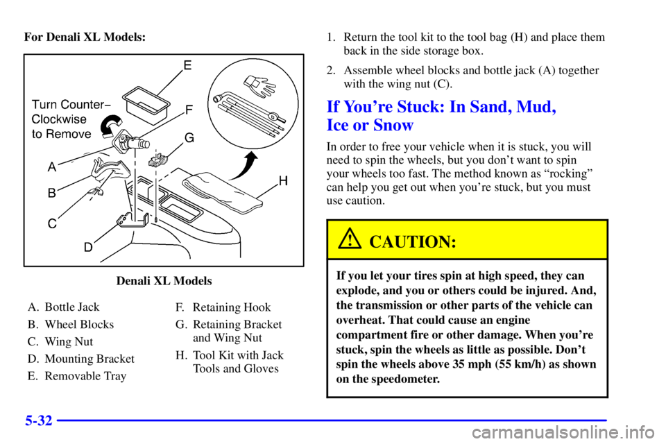GMC YUKON XL DENALI 2001 Owners Manual 5-32
For Denali XL Models:
Denali XL Models
A. Bottle Jack
B. Wheel Blocks
C. Wing Nut
D. Mounting Bracket
E. Removable TrayF. Retaining Hook
G. Retaining Bracket
and Wing Nut
H. Tool Kit with Jack
To GMC YUKON XL DENALI 2001 Owners Manual 5-32
For Denali XL Models:
Denali XL Models
A. Bottle Jack
B. Wheel Blocks
C. Wing Nut
D. Mounting Bracket
E. Removable TrayF. Retaining Hook
G. Retaining Bracket
and Wing Nut
H. Tool Kit with Jack
To
