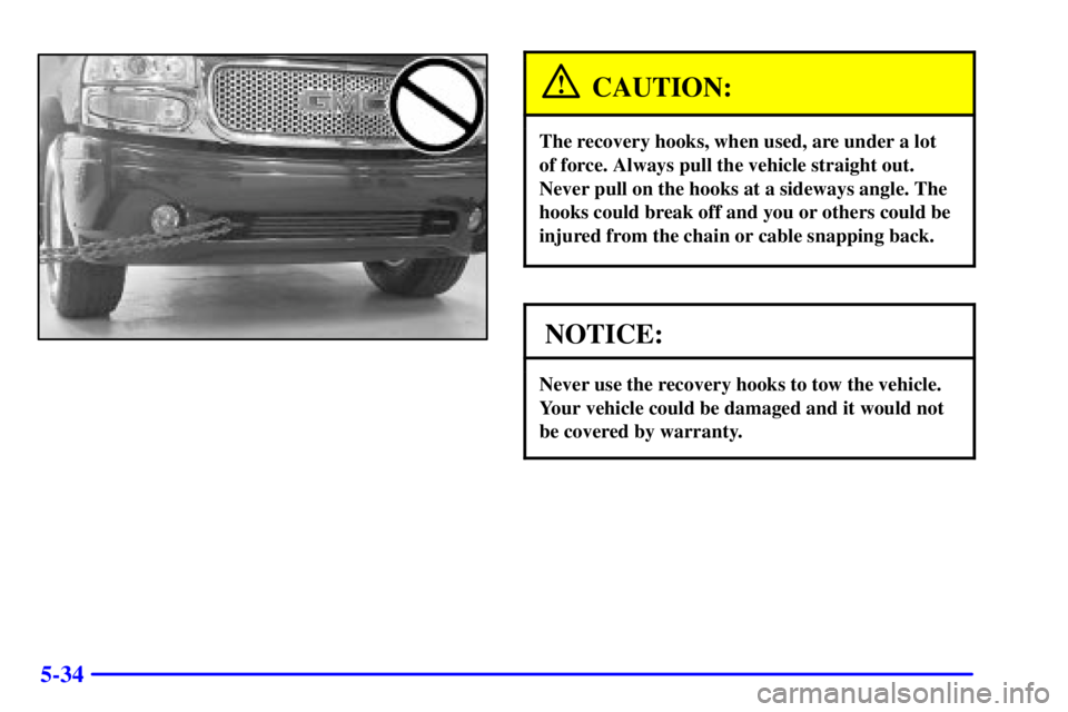 GMC YUKON XL DENALI 2001 Owners Manual 5-34
CAUTION:
The recovery hooks, when used, are under a lot
of force. Always pull the vehicle straight out.
Never pull on the hooks at a sideways angle. The
hooks could break off and you or others c GMC YUKON XL DENALI 2001 Owners Manual 5-34
CAUTION:
The recovery hooks, when used, are under a lot
of force. Always pull the vehicle straight out.
Never pull on the hooks at a sideways angle. The
hooks could break off and you or others c