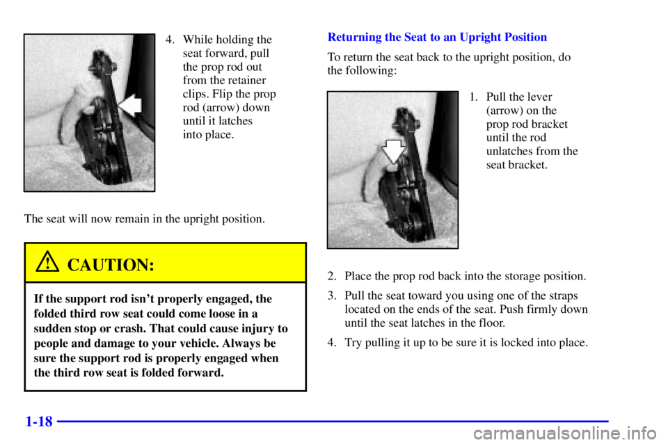 GMC YUKON XL DENALI 2001  Owners Manual 1-18
4. While holding the
seat forward, pull
the prop rod out
from the retainer
clips. Flip the prop
rod (arrow) down
until it latches 
into place.
The seat will now remain in the upright position.
CA