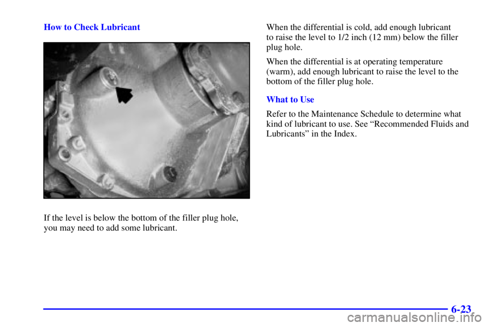 GMC YUKON XL DENALI 2001  Owners Manual 6-23
How to Check Lubricant
If the level is below the bottom of the filler plug hole,
you may need to add some lubricant.When the differential is cold, add enough lubricant 
to raise the level to 1/2 