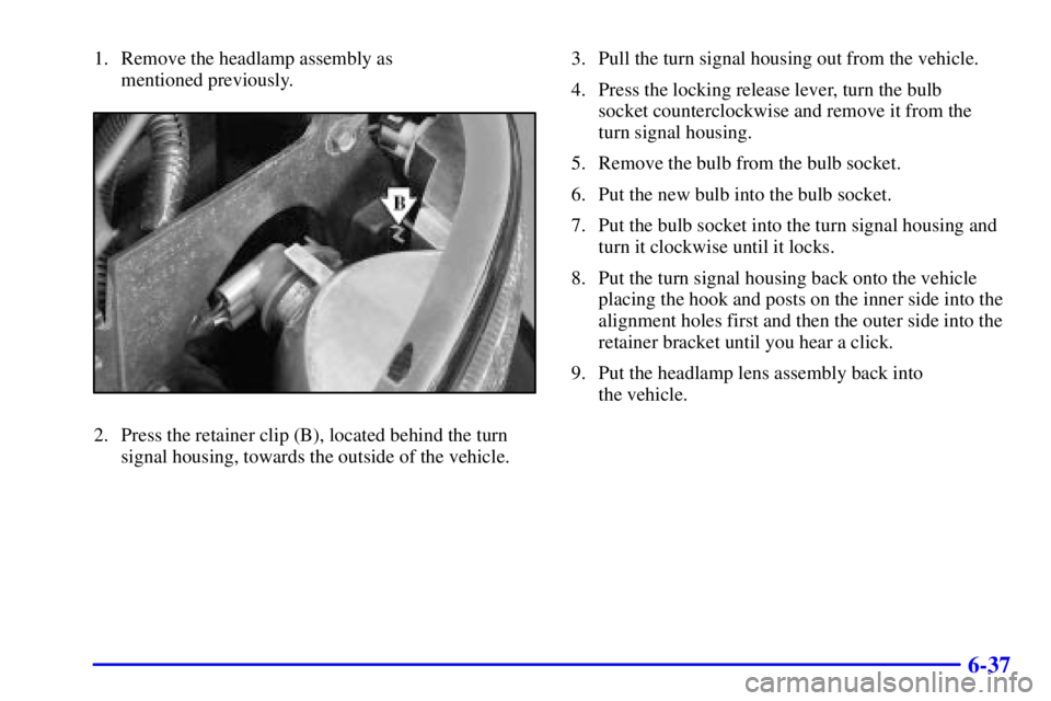 GMC YUKON XL DENALI 2001  Owners Manual 6-37
1. Remove the headlamp assembly as 
mentioned previously.
2. Press the retainer clip (B), located behind the turn
signal housing, towards the outside of the vehicle.3. Pull the turn signal housin