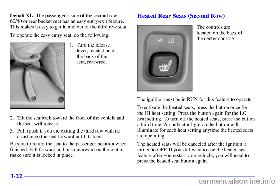 GMC YUKON XL DENALI 2001 Owners Guide 1-22
Denali XL: The passengers side of the second row
60/40 or rear bucket seat has an easy entry/exit feature.
This makes it easy to get in and out of the third row seat.
To operate the easy entry s GMC YUKON XL DENALI 2001 Owners Guide 1-22
Denali XL: The passengers side of the second row
60/40 or rear bucket seat has an easy entry/exit feature.
This makes it easy to get in and out of the third row seat.
To operate the easy entry s