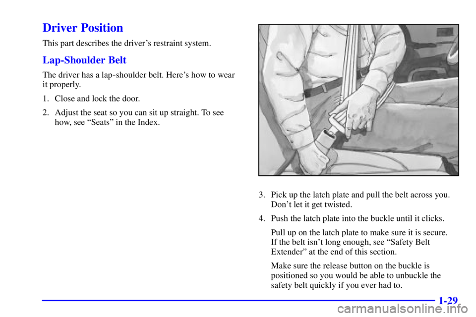 GMC YUKON XL DENALI 2001 Service Manual 1-29
Driver Position
This part describes the drivers restraint system.
Lap-Shoulder Belt
The driver has a lap-shoulder belt. Heres how to wear
it properly.
1. Close and lock the door.
2. Adjust the GMC YUKON XL DENALI 2001 Service Manual 1-29
Driver Position
This part describes the drivers restraint system.
Lap-Shoulder Belt
The driver has a lap-shoulder belt. Heres how to wear
it properly.
1. Close and lock the door.
2. Adjust the