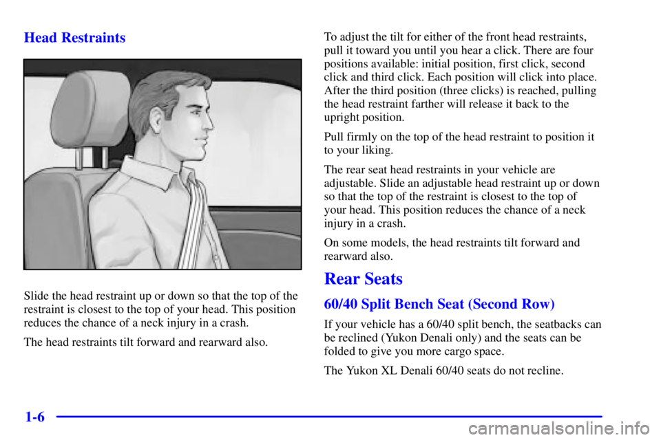 GMC YUKON XL 2002 User Guide 1-6Head Restraints
Slide the head restraint up or down so that the top of the
restraint is closest to the top of your head. This position
reduces the chance of a neck injury in a crash.
The head restr GMC YUKON XL 2002 User Guide 1-6Head Restraints
Slide the head restraint up or down so that the top of the
restraint is closest to the top of your head. This position
reduces the chance of a neck injury in a crash.
The head restr