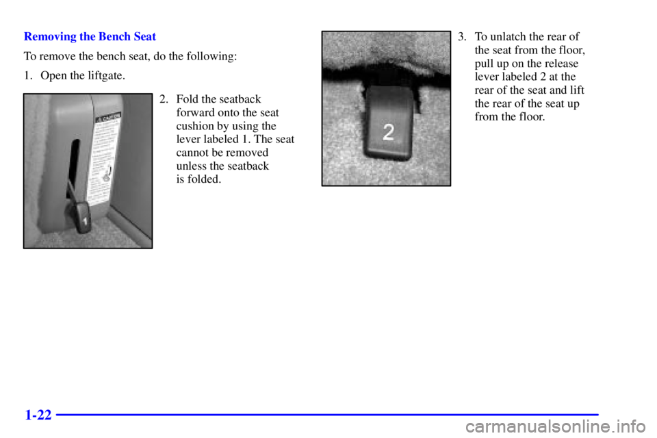 GMC YUKON XL 2002 Owners Manual 1-22 Removing the Bench Seat
To remove the bench seat, do the following:
1. Open the liftgate.
2. Fold the seatback
forward onto the seat
cushion by using the
lever labeled 1. The seat
cannot be remov GMC YUKON XL 2002 Owners Manual 1-22 Removing the Bench Seat
To remove the bench seat, do the following:
1. Open the liftgate.
2. Fold the seatback
forward onto the seat
cushion by using the
lever labeled 1. The seat
cannot be remov