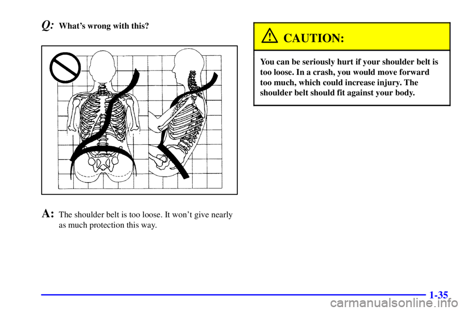 GMC YUKON XL 2002 Service Manual 1-35Q: Whats wrong with this?
A: The shoulder belt is too loose. It wont give nearly
as much protection this way. CAUTION: You can be seriously hurt if your shoulder belt is
too loose. In a crash, y